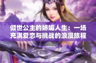 傾世公主的嬌媚人生：一場(chǎng)充滿(mǎn)愛(ài)戀與挑戰(zhàn)的浪漫旅程