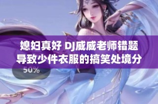 媳婦真好 DJ威威老師錯(cuò)題導(dǎo)致少件衣服的搞笑處境分析