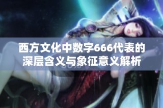 西方文化中數(shù)字666代表的深層含義與象征意義解析