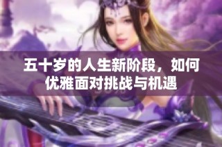 五十歲的人生新階段，如何優(yōu)雅面對挑戰(zhàn)與機遇