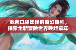 重返口袋妖怪的奇幻旅程，探索全新冒險世界喚起童年熱血與夢想