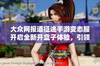 大眾網(wǎng)報(bào)道征途手游變態(tài)服開啟全新開盒子體驗(yàn)，引領(lǐng)玩家探索游戲新境界