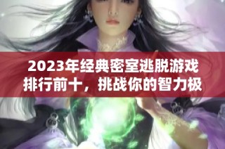 2023年經(jīng)典密室逃脫游戲排行前十，挑戰(zhàn)你的智力極限！