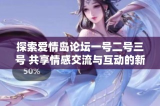 探索愛情島論壇一號二號三號 共享情感交流與互動的新平臺