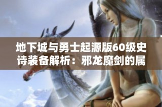 地下城與勇士起源版60級史詩裝備解析：邪龍魔劍的屬性與實戰(zhàn)表現(xiàn)評測