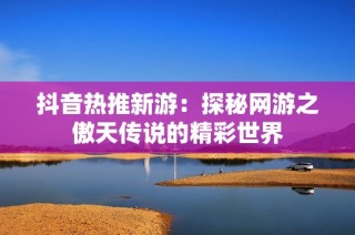 抖音熱推新游：探秘網(wǎng)游之傲天傳說的精彩世界