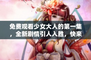 免費觀看少女大人的第一集，全新劇情引人入勝，快來體驗吧！