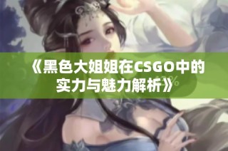 《黑色大姐姐在CSGO中的實(shí)力與魅力解析》