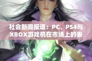 社會新聞報道：PC、PS4與XBOX游戲機在市場上的表現(xiàn)與受眾調(diào)查分析