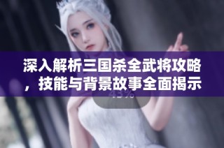 深入解析三國(guó)殺全武將攻略，技能與背景故事全面揭示，助你成為游戲高手