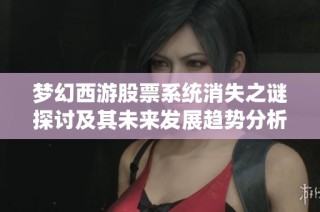 夢(mèng)幻西游股票系統(tǒng)消失之謎探討及其未來(lái)發(fā)展趨勢(shì)分析