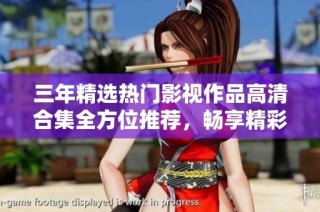 三年精選熱門影視作品高清合集全方位推薦，暢享精彩視聽盛宴