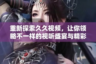 重新探索久久視頻，讓你領(lǐng)略不一樣的視聽盛宴與精彩內(nèi)容