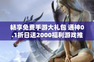 暢享免費(fèi)手游大禮包 通神0.1折日送2000福利游戲推薦合集