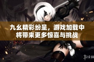 九幺精彩紛呈，游戲加載中將帶來更多驚喜與挑戰(zhàn)