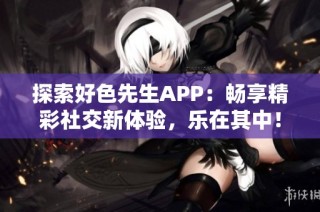 探索好色先生APP：暢享精彩社交新體驗，樂在其中！