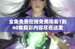 全集免費在線免費觀看1到40集精彩內(nèi)容盡在這里