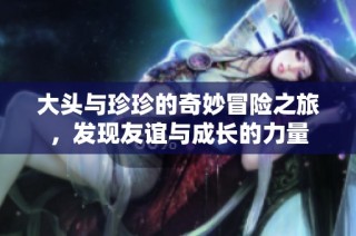 大頭與珍珍的奇妙冒險之旅，發(fā)現(xiàn)友誼與成長的力量