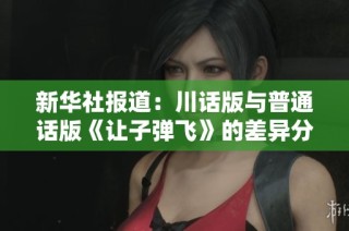 新華社報道：川話版與普通話版《讓子彈飛》的差異分析與社會影響探討