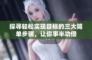 探尋輕松實(shí)現(xiàn)目標(biāo)的三大簡(jiǎn)單步驟，讓你事半功倍