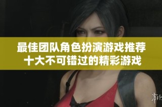 最佳團(tuán)隊(duì)角色扮演游戲推薦 十大不可錯(cuò)過的精彩游戲體驗(yàn)點(diǎn)評(píng)