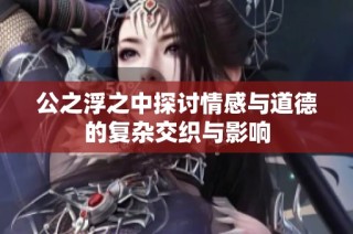 公之浮之中探討情感與道德的復(fù)雜交織與影響