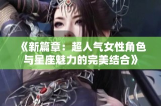 《新篇章：超人氣女性角色與星座魅力的完美結合》