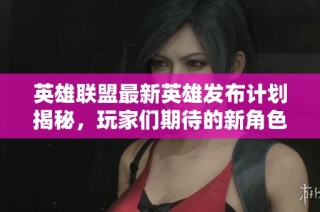 英雄聯(lián)盟最新英雄發(fā)布計(jì)劃揭秘，玩家們期待的新角色何時(shí)面世呢