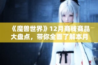 《魔獸世界》12月商棧商品大盤點，帶你全面了解本月新上線物品和活動