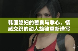 韓國媳婦的善良與孝心，情感交織的動人旋律重新譜寫