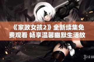 《家政女孩2》全新續(xù)集免費觀看 暢享溫馨幽默生活故事