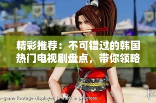 精彩推薦：不可錯過的韓國熱門電視劇盤點，帶你領(lǐng)略絕佳劇情與演技