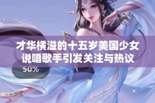 才華橫溢的十五歲美國(guó)少女說(shuō)唱歌手引發(fā)關(guān)注與熱議