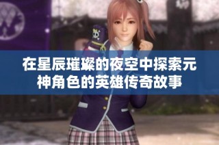 在星辰璀璨的夜空中探索元神角色的英雄傳奇故事