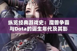 縱覽經典游戲史：魔獸爭霸與Dota的誕生年代及其影響力的深度比較