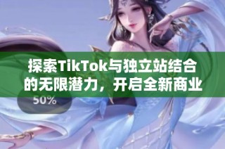 探索TikTok與獨立站結(jié)合的無限潛力，開啟全新商業(yè)模式之旅