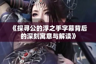 《探尋公的浮之手字幕背后的深刻寓意與解讀》