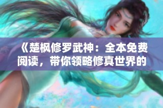 《楚楓修羅武神：全本免費閱讀，帶你領略修真世界的無限魅力》