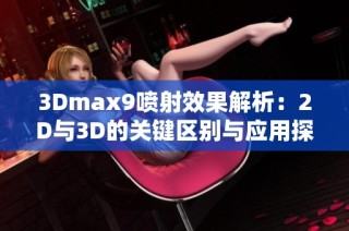 3Dmax9噴射效果解析：2D與3D的關(guān)鍵區(qū)別與應(yīng)用探討