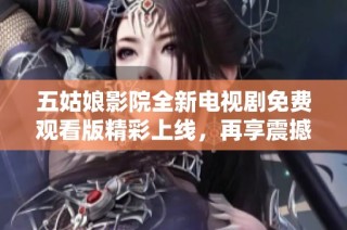 五姑娘影院全新電視劇免費觀看版精彩上線，再享震撼劇情體驗