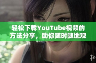 輕松下載YouTube視頻的方法分享，助你隨時隨地觀看喜愛內(nèi)容
