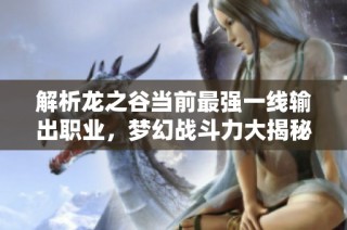 解析龍之谷當前最強一線輸出職業(yè)，夢幻戰(zhàn)斗力大揭秘