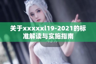 關(guān)于xxxxxl19-2021的標準解讀與實施指南