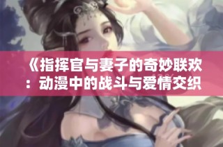 《指揮官與妻子的奇妙聯(lián)歡：動(dòng)漫中的戰(zhàn)斗與愛(ài)情交織》