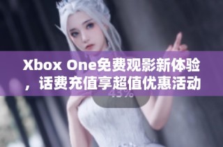 Xbox One免費(fèi)觀影新體驗(yàn)，話費(fèi)充值享超值優(yōu)惠活動(dòng)