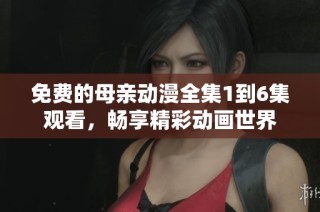 免費(fèi)的母親動(dòng)漫全集1到6集觀看，暢享精彩動(dòng)畫世界