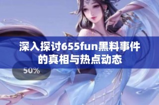 深入探討655fun黑料事件的真相與熱點動態(tài)