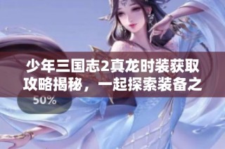 少年三國志2真龍時裝獲取攻略揭秘，一起探索裝備之路與技巧分享
