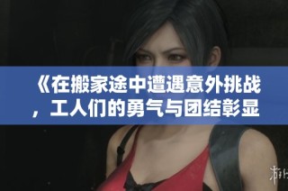 《在搬家途中遭遇意外挑戰(zhàn)，工人們的勇氣與團(tuán)結(jié)彰顯人性光輝》