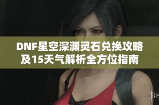 DNF星空深淵靈石兌換攻略及15天氣解析全方位指南